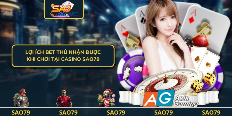 Lợi ích bet thủ nhận được khi chơi tại casino SAO79